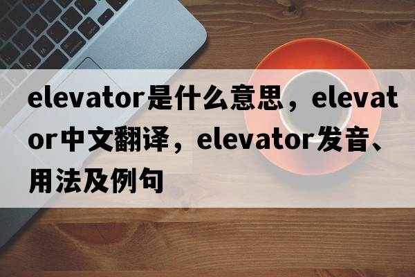 elevator是什么意思，elevator中文翻譯，elevator發(fā)音、用法及例句