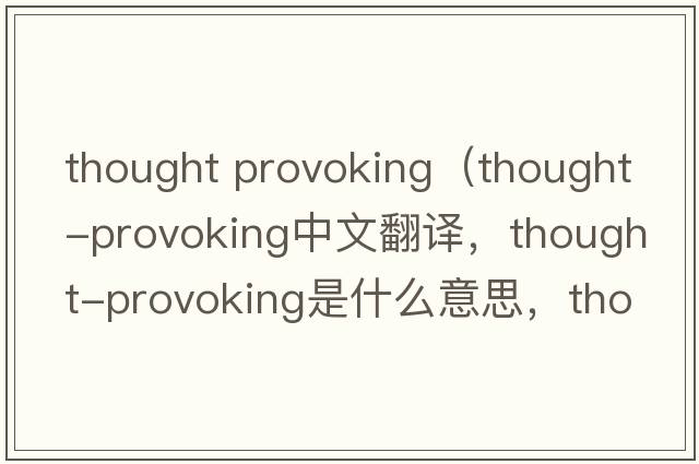 thought provoking（thought-provoking中文翻譯，thought-provoking是什么意思，thought-provoking發(fā)音、用法及例句）