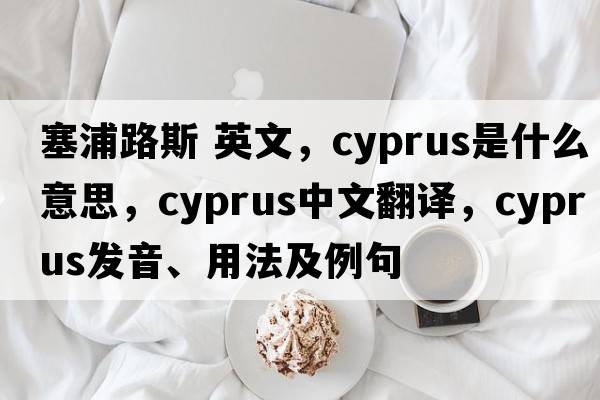 塞浦路斯 英文，Cyprus是什么意思，Cyprus中文翻譯，Cyprus發(fā)音、用法及例句