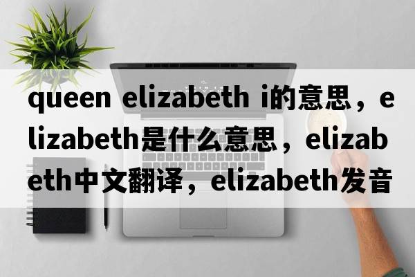 queen elizabeth i的意思，elizabeth是什么意思，elizabeth中文翻譯，elizabeth發(fā)音、用法及例句