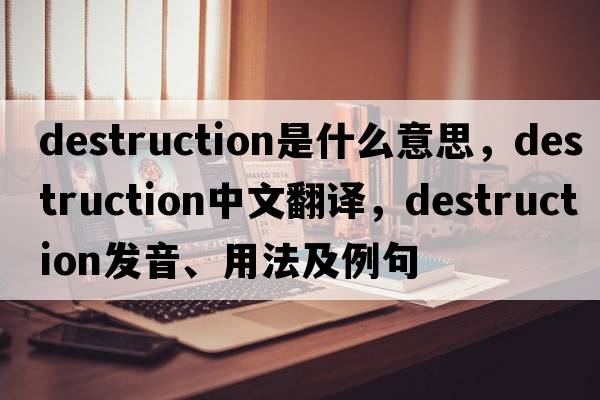 destruction是什么意思，destruction中文翻譯，destruction發(fā)音、用法及例句