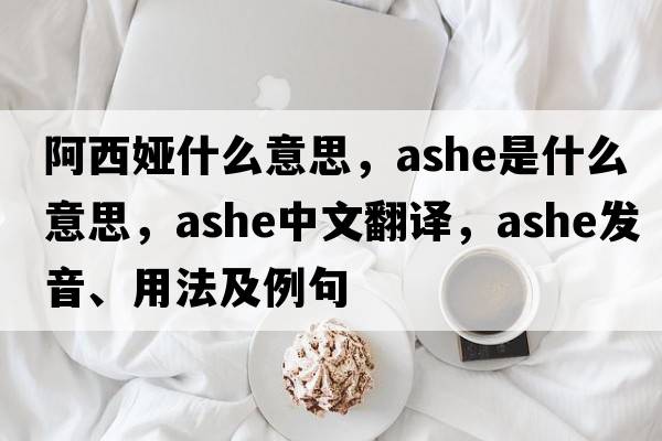阿西婭什么意思，Ashe是什么意思，Ashe中文翻譯，Ashe發(fā)音、用法及例句