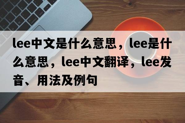 lee中文是什么意思，lee是什么意思，lee中文翻譯，lee發(fā)音、用法及例句