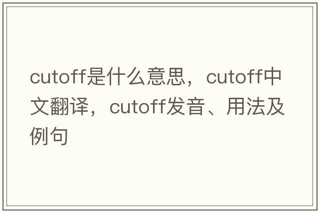 cutoff是什么意思，cutoff中文翻譯，cutoff發(fā)音、用法及例句