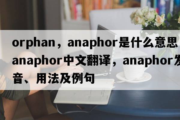 orphan，anaphor是什么意思，anaphor中文翻譯，anaphor發(fā)音、用法及例句