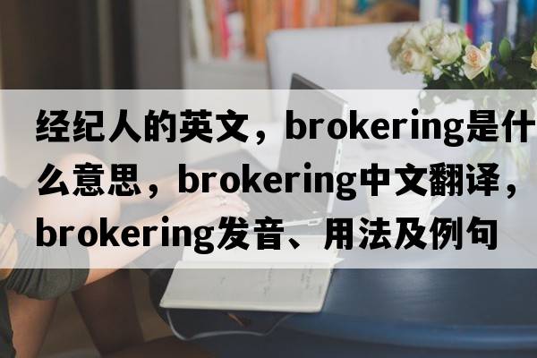 經(jīng)紀(jì)人的英文，brokering是什么意思，brokering中文翻譯，brokering發(fā)音、用法及例句