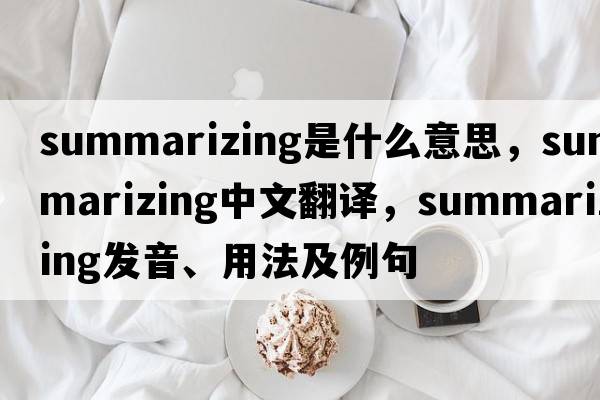 summarizing是什么意思，summarizing中文翻譯，summarizing發(fā)音、用法及例句