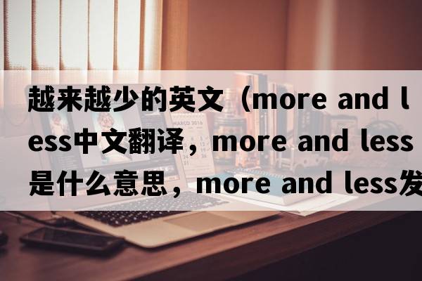越來越少的英文（more and less中文翻譯，more and less是什么意思，more and less發(fā)音、用法及例句）