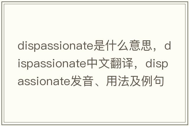 dispassionate是什么意思，dispassionate中文翻譯，dispassionate發(fā)音、用法及例句
