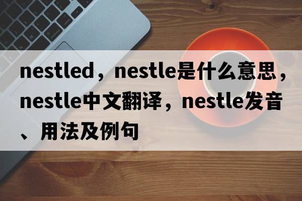 nestled，nestle是什么意思，nestle中文翻譯，nestle發(fā)音、用法及例句