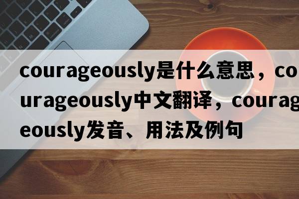 courageously是什么意思，courageously中文翻譯，courageously發(fā)音、用法及例句