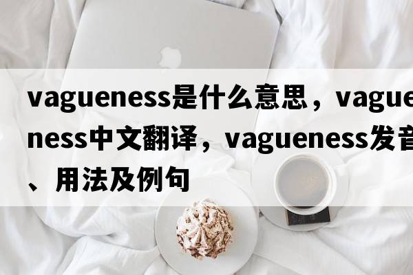 vagueness是什么意思，vagueness中文翻譯，vagueness發(fā)音、用法及例句