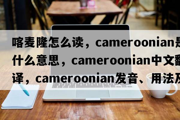 喀麥隆怎么讀，Cameroonian是什么意思，Cameroonian中文翻譯，Cameroonian發(fā)音、用法及例句