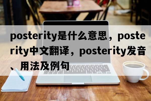 posterity是什么意思，posterity中文翻譯，posterity發(fā)音、用法及例句