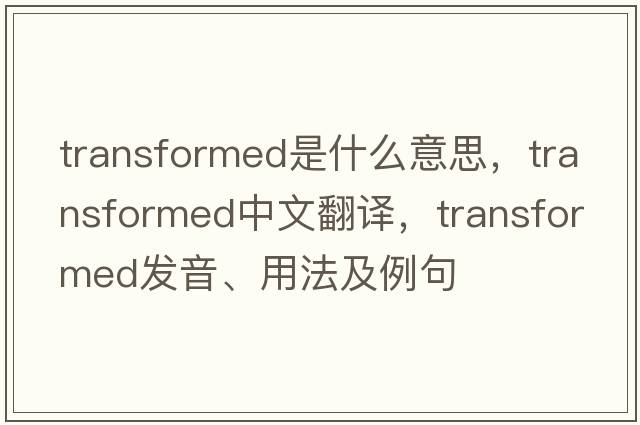 transformed是什么意思，transformed中文翻譯，transformed發(fā)音、用法及例句