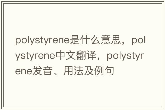 polystyrene是什么意思，polystyrene中文翻譯，polystyrene發(fā)音、用法及例句