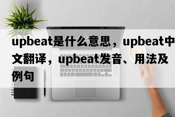 upbeat是什么意思，upbeat中文翻譯，upbeat發(fā)音、用法及例句