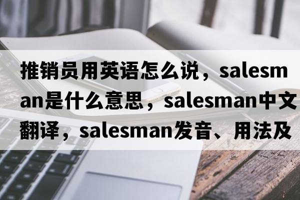 推銷員用英語怎么說，salesman是什么意思，salesman中文翻譯，salesman發(fā)音、用法及例句