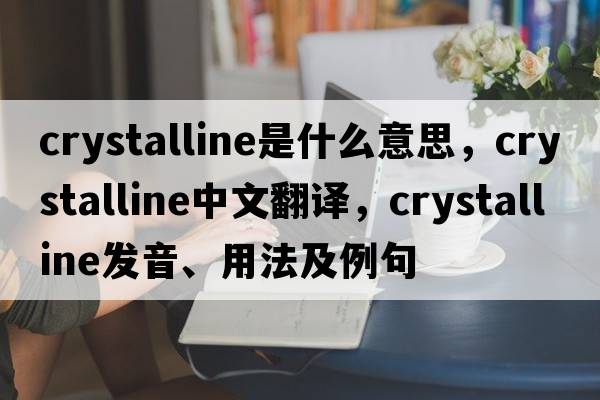 crystalline是什么意思，crystalline中文翻譯，crystalline發(fā)音、用法及例句