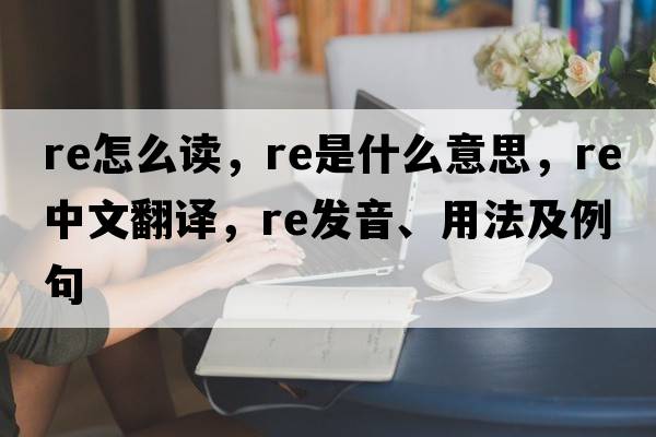 re怎么讀，re是什么意思，re中文翻譯，re發(fā)音、用法及例句