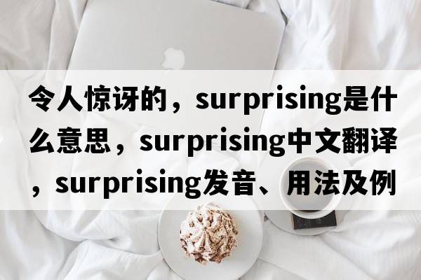 令人驚訝的，surprising是什么意思，surprising中文翻譯，surprising發(fā)音、用法及例句