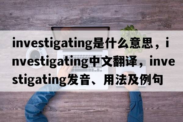 investigating是什么意思，investigating中文翻譯，investigating發(fā)音、用法及例句