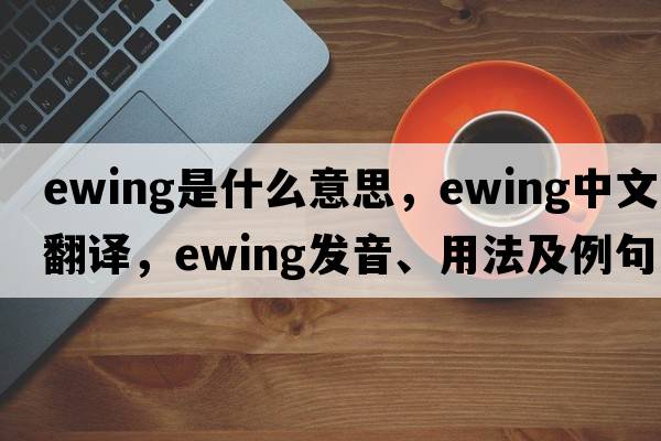 ewing是什么意思，ewing中文翻譯，ewing發(fā)音、用法及例句
