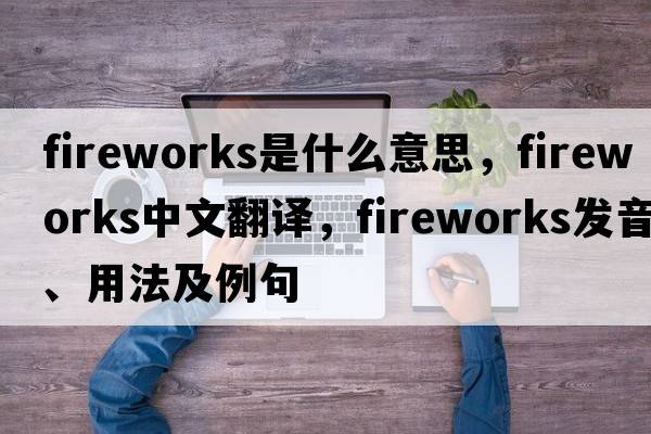 fireworks是什么意思，fireworks中文翻譯，fireworks發(fā)音、用法及例句