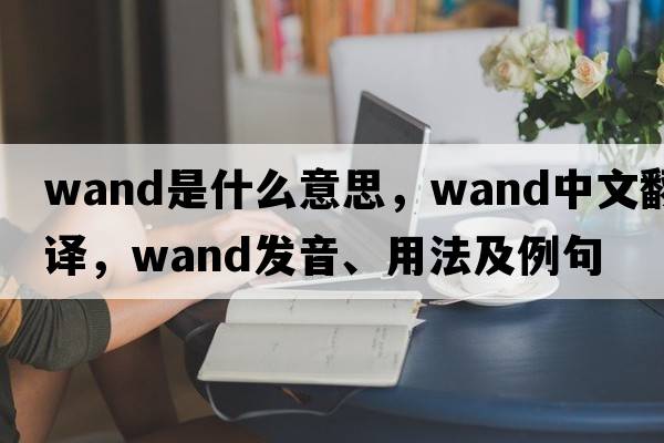 wand是什么意思，wand中文翻譯，wand發(fā)音、用法及例句