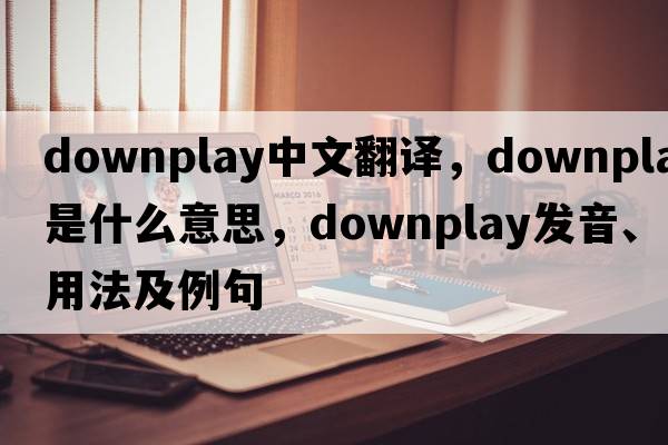 downplay中文翻譯，downplay是什么意思，downplay發(fā)音、用法及例句