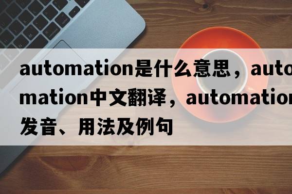 automation是什么意思，automation中文翻譯，automation發(fā)音、用法及例句