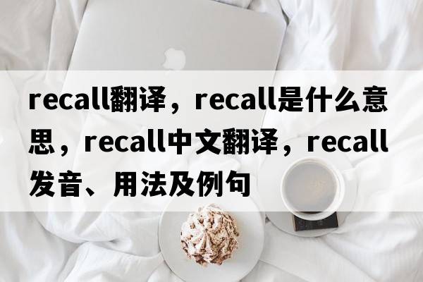 recall翻譯，recall是什么意思，recall中文翻譯，recall發(fā)音、用法及例句
