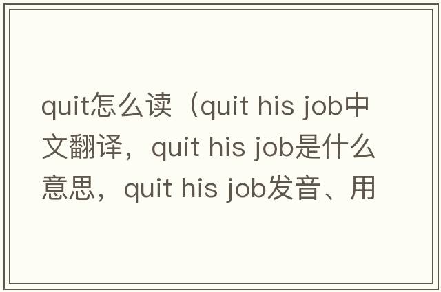 quit怎么讀（quit his job中文翻譯，quit his job是什么意思，quit his job發(fā)音、用法及例句）