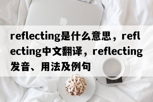 reflecting是什么意思，reflecting中文翻譯，reflecting發(fā)音、用法及例句