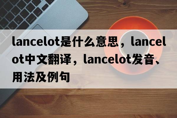 Lancelot是什么意思，Lancelot中文翻譯，Lancelot發(fā)音、用法及例句