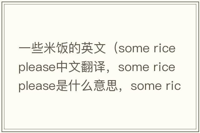 一些米飯的英文（some rice please中文翻譯，some rice please是什么意思，some rice please發(fā)音、用法及例句）
