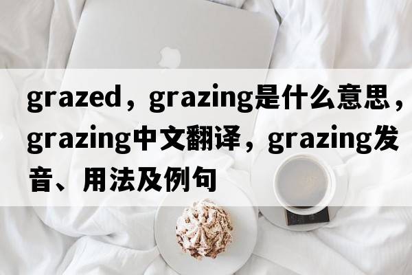 grazed，grazing是什么意思，grazing中文翻譯，grazing發(fā)音、用法及例句