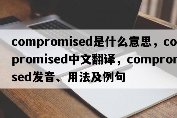 compromised是什么意思，compromised中文翻譯，compromised發(fā)音、用法及例句