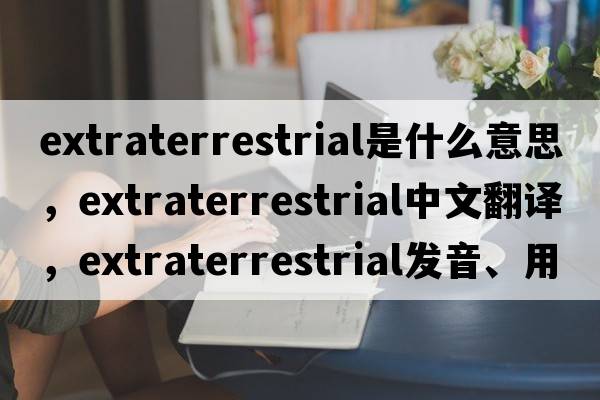 extraterrestrial是什么意思，extraterrestrial中文翻譯，extraterrestrial發(fā)音、用法及例句