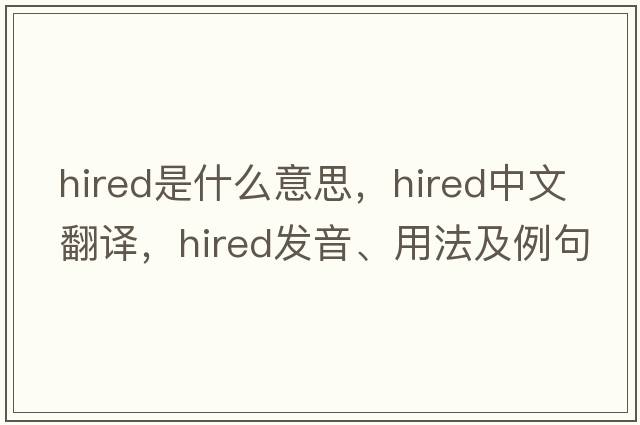 hired是什么意思，hired中文翻譯，hired發(fā)音、用法及例句