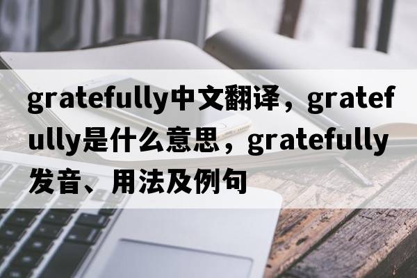 gratefully中文翻譯，gratefully是什么意思，gratefully發(fā)音、用法及例句