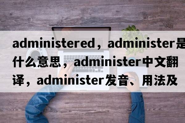 administered，administer是什么意思，administer中文翻譯，administer發(fā)音、用法及例句