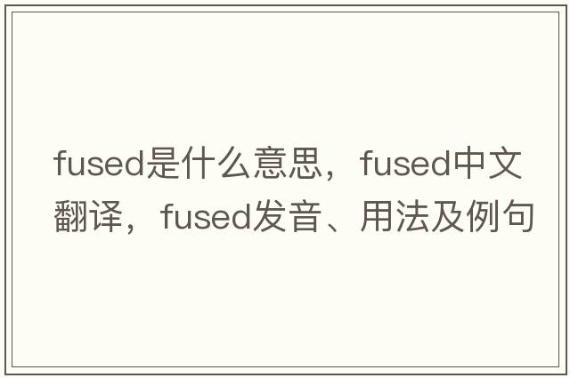fused是什么意思，fused中文翻譯，fused發(fā)音、用法及例句