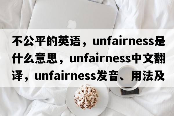 不公平的英語，unfairness是什么意思，unfairness中文翻譯，unfairness發(fā)音、用法及例句