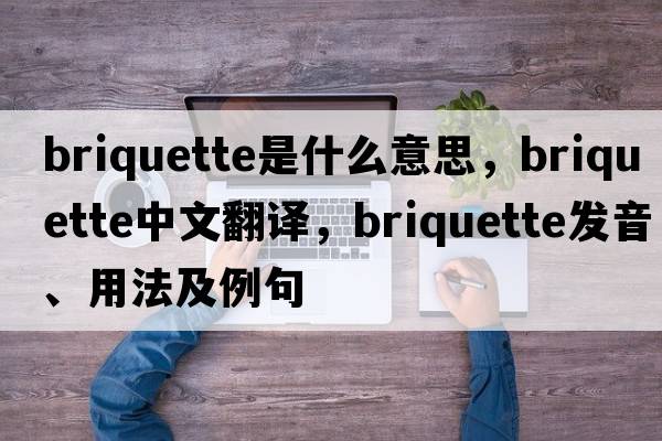 briquette是什么意思，briquette中文翻譯，briquette發(fā)音、用法及例句
