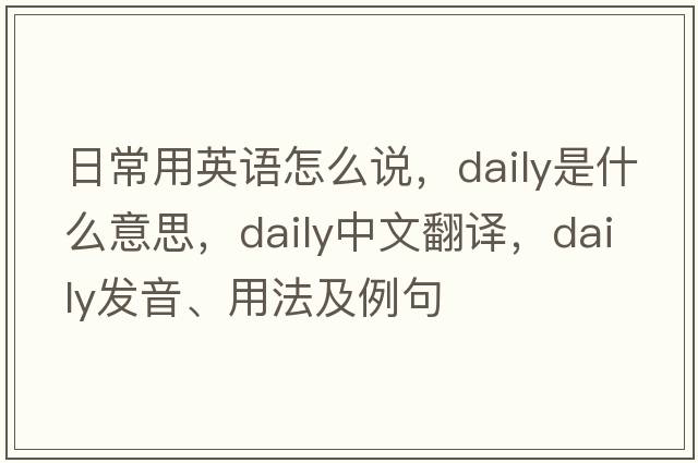 日常用英語怎么說，daily是什么意思，daily中文翻譯，daily發(fā)音、用法及例句