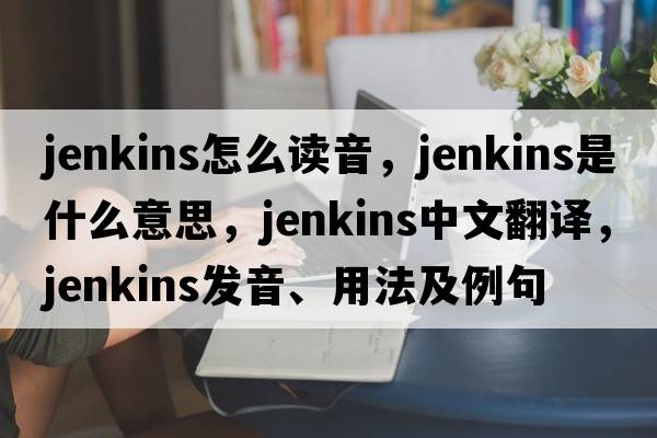 jenkins怎么讀音，jenkins是什么意思，jenkins中文翻譯，jenkins發(fā)音、用法及例句