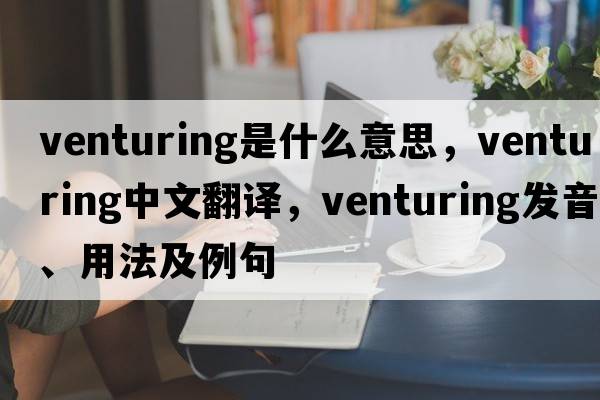 venturing是什么意思，venturing中文翻譯，venturing發(fā)音、用法及例句