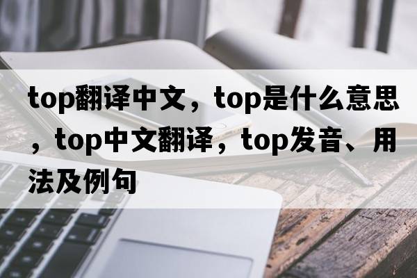 top翻譯中文，top是什么意思，top中文翻譯，top發(fā)音、用法及例句