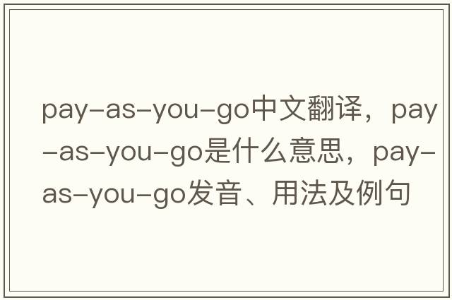 pay-as-you-go中文翻譯，pay-as-you-go是什么意思，pay-as-you-go發(fā)音、用法及例句